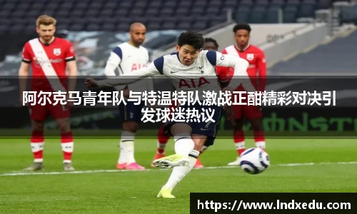 阿尔克马青年队与特温特队激战正酣精彩对决引发球迷热议