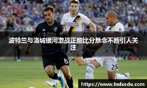 波特兰与洛城银河激战正酣比分悬念不断引人关注