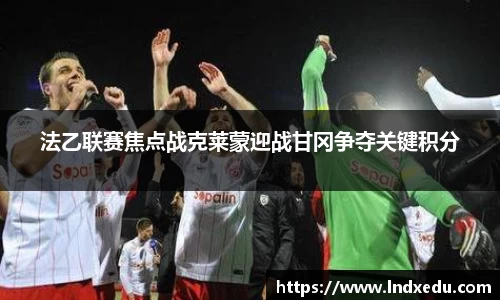 法乙联赛焦点战克莱蒙迎战甘冈争夺关键积分