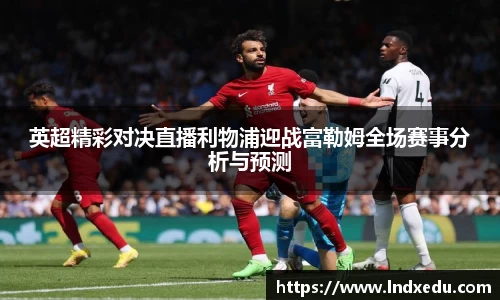 英超精彩对决直播利物浦迎战富勒姆全场赛事分析与预测